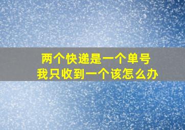 两个快递是一个单号 我只收到一个该怎么办